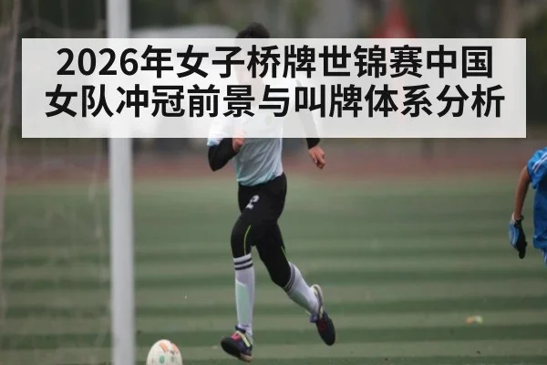 2026年女子桥牌世锦赛中国女队冲冠前景与叫牌体系分析