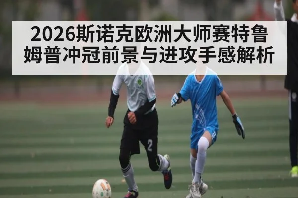 2026斯诺克欧洲大师赛特鲁姆普冲冠前景与进攻手感解析